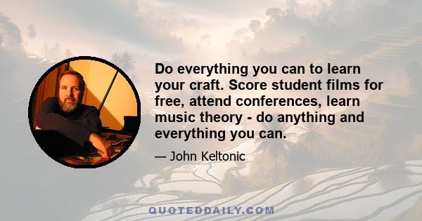 Do everything you can to learn your craft. Score student films for free, attend conferences, learn music theory - do anything and everything you can.