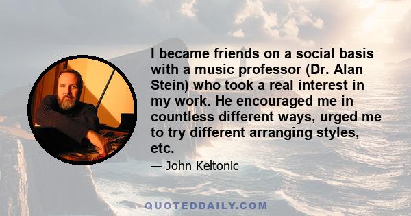 I became friends on a social basis with a music professor (Dr. Alan Stein) who took a real interest in my work. He encouraged me in countless different ways, urged me to try different arranging styles, etc.