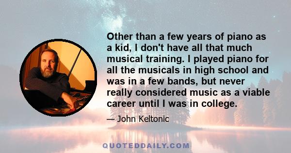 Other than a few years of piano as a kid, I don't have all that much musical training. I played piano for all the musicals in high school and was in a few bands, but never really considered music as a viable career