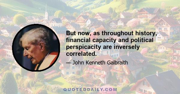 But now, as throughout history, financial capacity and political perspicacity are inversely correlated.