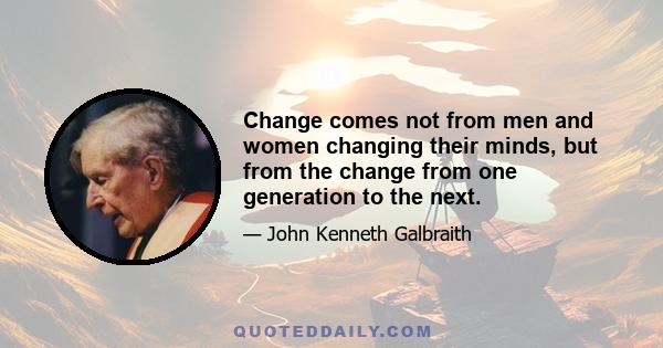 Change comes not from men and women changing their minds, but from the change from one generation to the next.