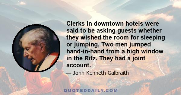 Clerks in downtown hotels were said to be asking guests whether they wished the room for sleeping or jumping. Two men jumped hand-in-hand from a high window in the Ritz. They had a joint account.