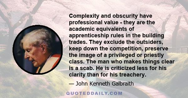 Complexity and obscurity have professional value - they are the academic equivalents of apprenticeship rules in the building trades. They exclude the outsiders, keep down the competition, preserve the image of a