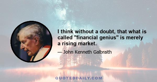 I think without a doubt, that what is called financial genius is merely a rising market.