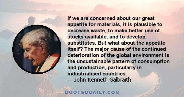 If we are concerned about our great appetite for materials, it is plausible to decrease waste, to make better use of stocks available, and to develop substitutes. But what about the appetite itself? The major cause of