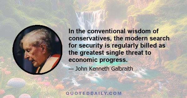 In the conventional wisdom of conservatives, the modern search for security is regularly billed as the greatest single threat to economic progress.