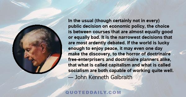 In the usual (though certainly not in every) public decision on economic policy, the choice is between courses that are almost equally good or equally bad. It is the narrowest decisions that are most ardently debated.