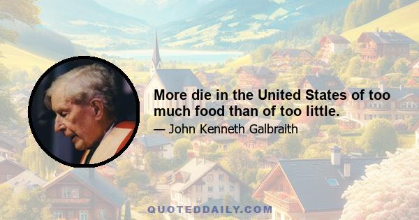 More die in the United States of too much food than of too little.