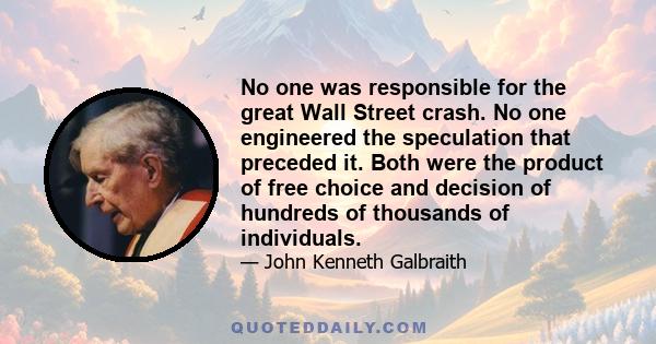 No one was responsible for the great Wall Street crash. No one engineered the speculation that preceded it. Both were the product of free choice and decision of hundreds of thousands of individuals.