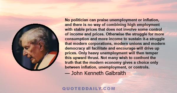 No politician can praise unemployment or inflation, and there is no way of combining high employment with stable prices that does not involve some control of income and prices. Otherwise the struggle for more