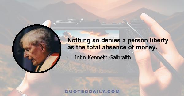 Nothing so denies a person liberty as the total absence of money.