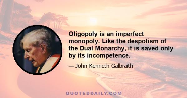 Oligopoly is an imperfect monopoly. Like the despotism of the Dual Monarchy, it is saved only by its incompetence.