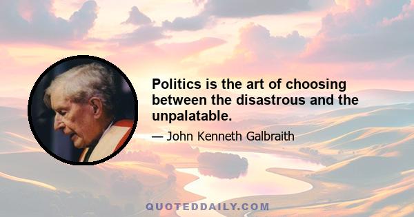 Politics is the art of choosing between the disastrous and the unpalatable.