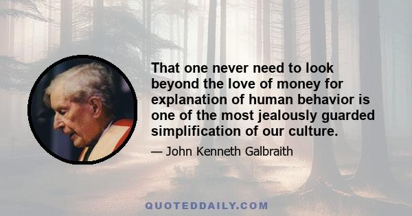 That one never need to look beyond the love of money for explanation of human behavior is one of the most jealously guarded simplification of our culture.