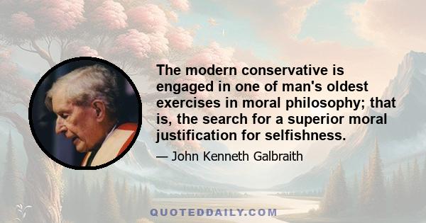 The modern conservative is engaged in one of man's oldest exercises in moral philosophy; that is, the search for a superior moral justification for selfishness.