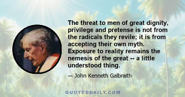 The threat to men of great dignity, privilege and pretense is not from the radicals they revile; it is from accepting their own myth. Exposure to reality remains the nemesis of the great -- a little understood thing.