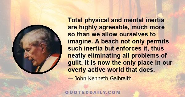 Total physical and mental inertia are highly agreeable, much more so than we allow ourselves to imagine. A beach not only permits such inertia but enforces it, thus neatly eliminating all problems of guilt. It is now