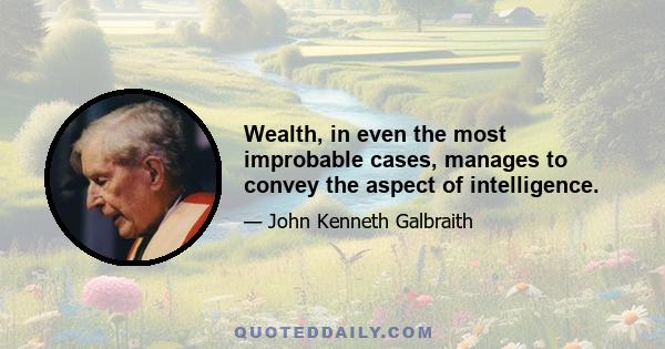 Wealth, in even the most improbable cases, manages to convey the aspect of intelligence.