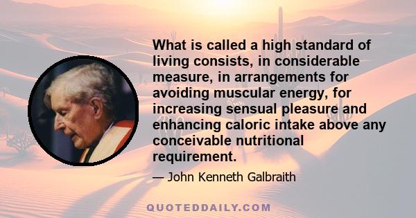 What is called a high standard of living consists, in considerable measure, in arrangements for avoiding muscular energy, for increasing sensual pleasure and enhancing caloric intake above any conceivable nutritional