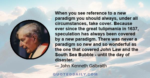 When you see reference to a new paradigm you should always, under all circumstances, take cover. Because ever since the great tulipmania in 1637, speculation has always been covered by a new paradigm. There was never a