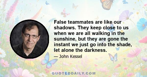 False teammates are like our shadows. They keep close to us when we are all walking in the sunshine, but they are gone the instant we just go into the shade, let alone the darkness.