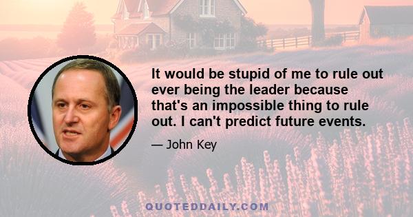 It would be stupid of me to rule out ever being the leader because that's an impossible thing to rule out. I can't predict future events.