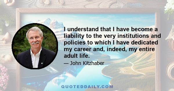 I understand that I have become a liability to the very institutions and policies to which I have dedicated my career and, indeed, my entire adult life.