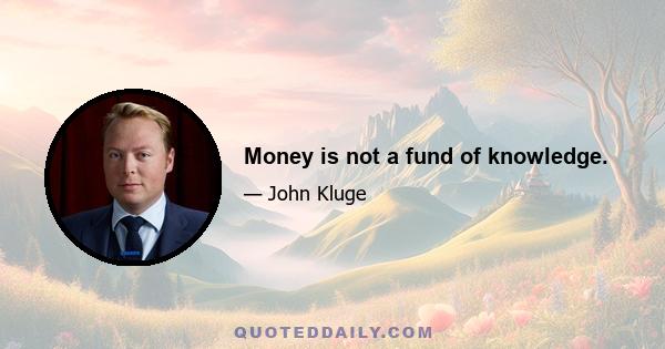 Money is not a fund of knowledge.