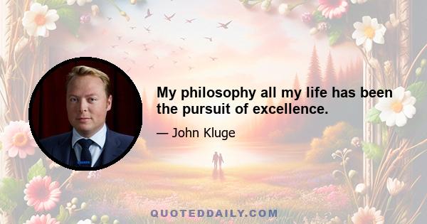 My philosophy all my life has been the pursuit of excellence.