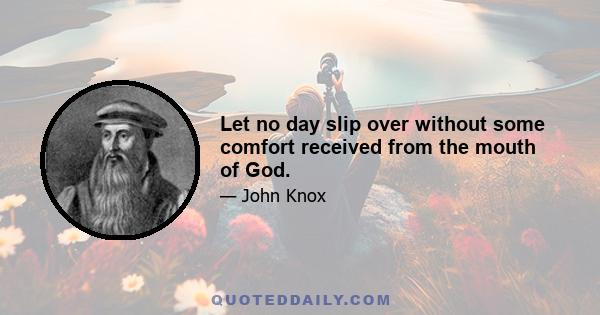 Let no day slip over without some comfort received from the mouth of God.