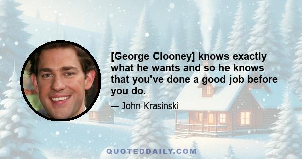 [George Clooney] knows exactly what he wants and so he knows that you've done a good job before you do.