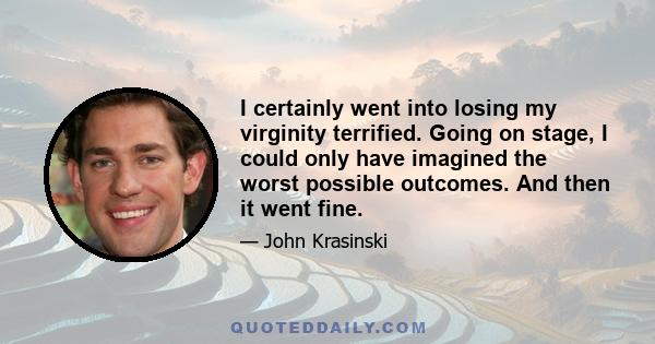 I certainly went into losing my virginity terrified. Going on stage, I could only have imagined the worst possible outcomes. And then it went fine.