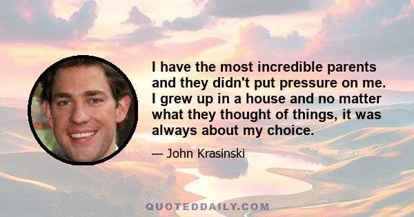 I have the most incredible parents and they didn't put pressure on me. I grew up in a house and no matter what they thought of things, it was always about my choice.