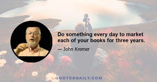 Do something every day to market each of your books for three years.