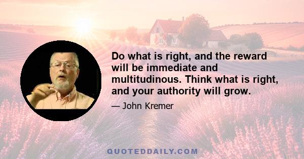 Do what is right, and the reward will be immediate and multitudinous. Think what is right, and your authority will grow.