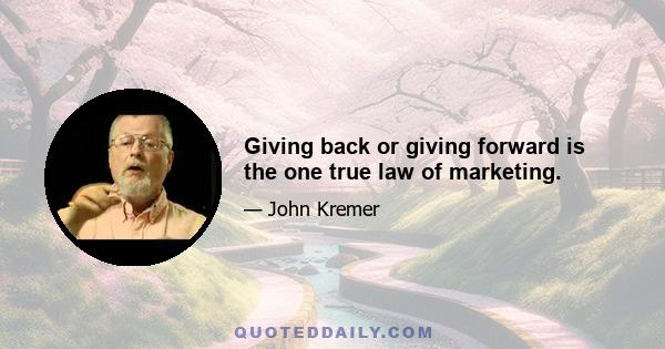 Giving back or giving forward is the one true law of marketing.