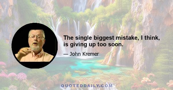 The single biggest mistake, I think, is giving up too soon.