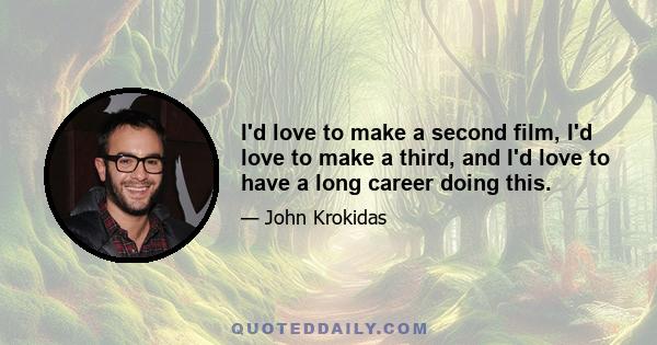 I'd love to make a second film, I'd love to make a third, and I'd love to have a long career doing this.