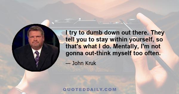 I try to dumb down out there. They tell you to stay within yourself, so that's what I do. Mentally, I'm not gonna out-think myself too often.