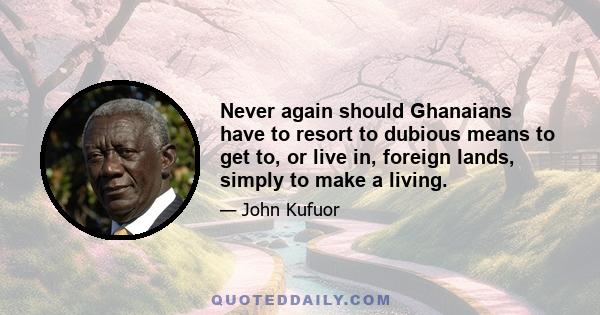 Never again should Ghanaians have to resort to dubious means to get to, or live in, foreign lands, simply to make a living.