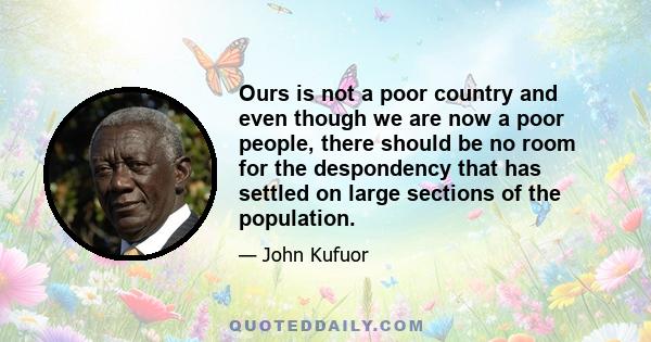 Ours is not a poor country and even though we are now a poor people, there should be no room for the despondency that has settled on large sections of the population.