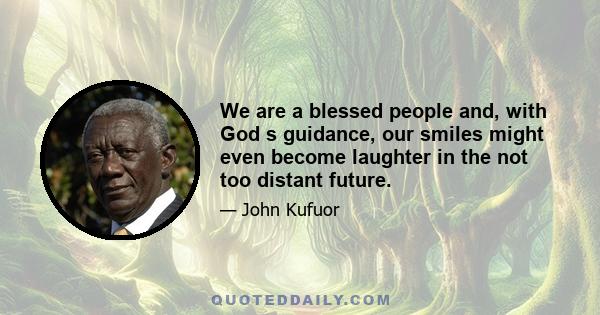 We are a blessed people and, with God s guidance, our smiles might even become laughter in the not too distant future.