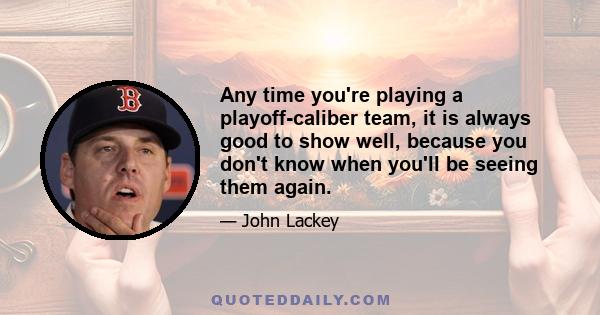 Any time you're playing a playoff-caliber team, it is always good to show well, because you don't know when you'll be seeing them again.