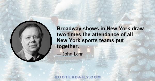 Broadway shows in New York draw two times the attendance of all New York sports teams put together.