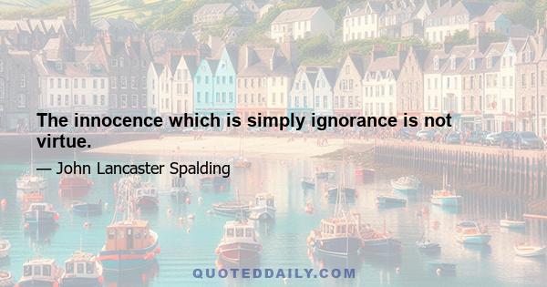 The innocence which is simply ignorance is not virtue.