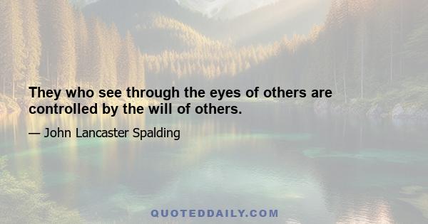 They who see through the eyes of others are controlled by the will of others.