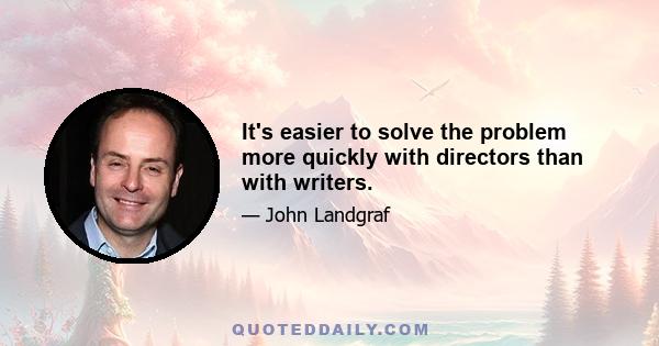 It's easier to solve the problem more quickly with directors than with writers.