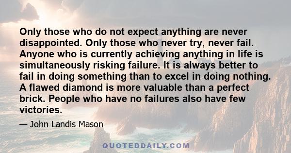 Only those who do not expect anything are never disappointed. Only those who never try, never fail. Anyone who is currently achieving anything in life is simultaneously risking failure. It is always better to fail in