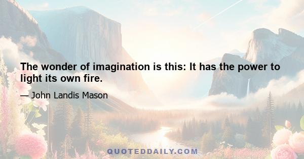 The wonder of imagination is this: It has the power to light its own fire.