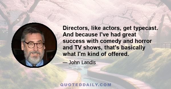 Directors, like actors, get typecast. And because I've had great success with comedy and horror and TV shows, that's basically what I'm kind of offered.